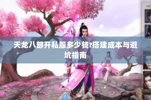 天龙八部开私服多少钱?搭建成本与避坑指南 天龙八部开私服多少钱?搭建成本与避坑指南