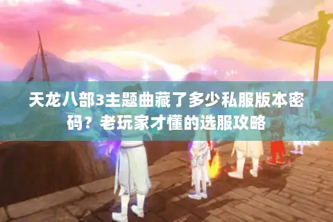 天龙八部3主题曲藏了多少私服版本密码?老玩家才懂的选服攻略 天龙八部3主题曲藏了多少私服版本密码?老玩家才懂的选服攻略