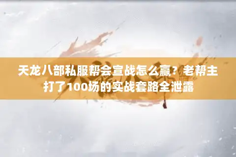 天龙八部私服帮会宣战怎么赢？老帮主打了100场的实战套路全泄露