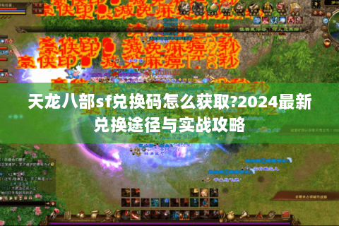 天龙八部sf兑换码怎么获取?2024最新兑换途径与实战攻略 天龙八部sf兑换码怎么获取?2024最新兑换途径与实战攻略
