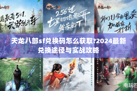 天龙八部sf兑换码怎么获取?2024最新兑换途径与实战攻略 天龙八部sf兑换码怎么获取?2024最新兑换途径与实战攻略