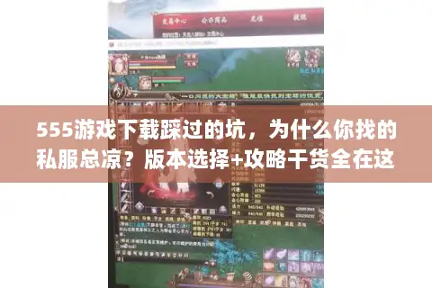 555游戏下载踩过的坑，为什么你找的私服总凉？版本选择+攻略干货全在这