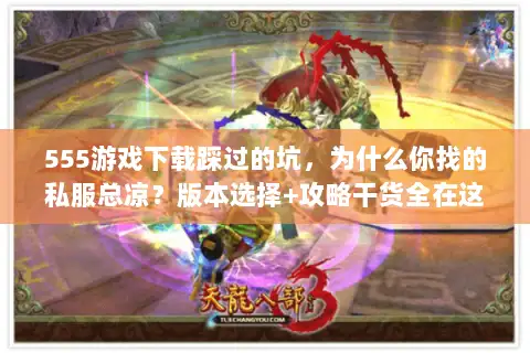 555游戏下载踩过的坑，为什么你找的私服总凉？版本选择+攻略干货全在这