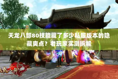 天龙八部80技能藏了多少私服版本的隐藏爽点？老玩家实测拆解