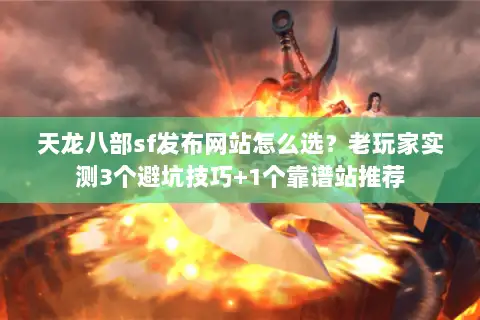 天龙八部sf发布网站怎么选?老玩家实测3个避坑技巧+1个靠谱站推荐 天龙八部sf发布网站怎么选?老玩家实测3个避坑技巧+1个靠谱站推荐