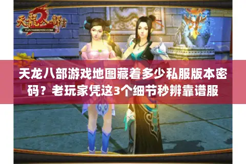天龙八部游戏地图藏着多少私服版本密码？老玩家凭这3个细节秒辨靠谱服