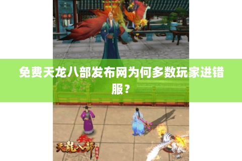免费天龙八部发布网为何多数玩家进错服? 免费天龙八部发布网为何多数玩家进错服?
