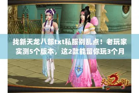 找新天龙八部txt私服别乱点!老玩家实测5个版本,这2款能留你玩3个月 找新天龙八部txt私服别乱点!老玩家实测5个版本,这2款能留你玩3个月