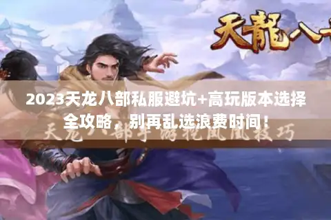 2023天龙八部私服避坑+高玩版本选择全攻略,别再乱选浪费时间! 2023天龙八部私服避坑+高玩版本选择全攻略,别再乱选浪费时间!