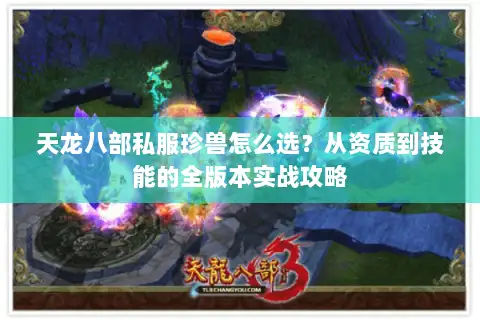 天龙八部私服珍兽怎么选？从资质到技能的全版本实战攻略