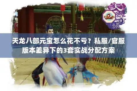 天龙八部元宝怎么花不亏？私服/官服版本差异下的3套实战分配方案