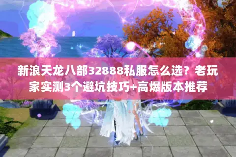 新浪天龙八部32888私服怎么选?老玩家实测3个避坑技巧+高爆版本推荐 新浪天龙八部32888私服怎么选?老玩家实测3个避坑技巧+高爆版本推荐