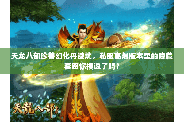 天龙八部珍兽幻化丹避坑,私服高爆版本里的隐藏套路你摸透了吗? 天龙八部珍兽幻化丹避坑,私服高爆版本里的隐藏套路你摸透了吗?