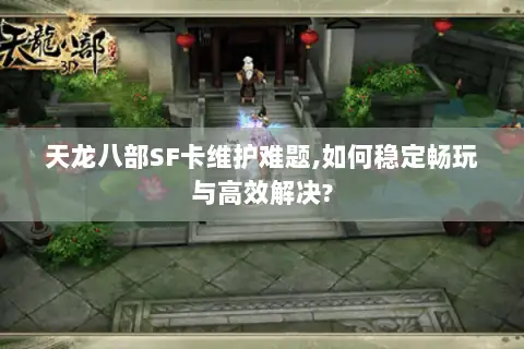天龙八部SF卡维护难题,如何稳定畅玩与高效解决?