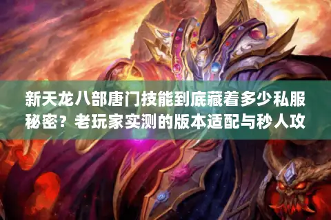 新天龙八部唐门技能到底藏着多少私服秘密？老玩家实测的版本适配与秒人攻略