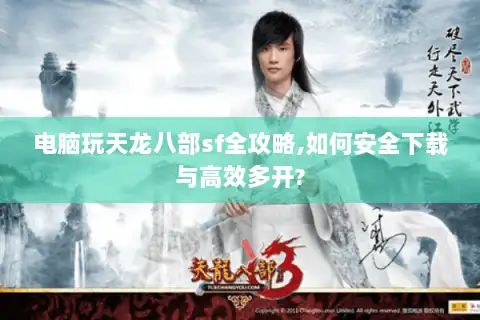 电脑玩天龙八部sf全攻略,如何安全下载与高效多开?