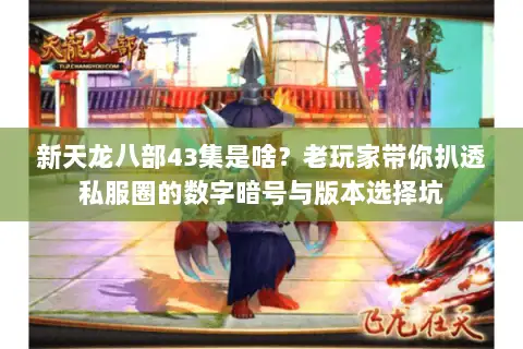 新天龙八部43集是啥？老玩家带你扒透私服圈的数字暗号与版本选择坑