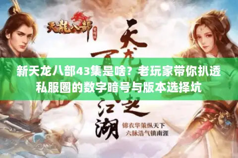 新天龙八部43集是啥？老玩家带你扒透私服圈的数字暗号与版本选择坑