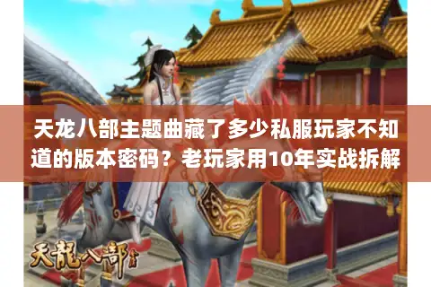 天龙八部主题曲藏了多少私服玩家不知道的版本密码？老玩家用10年实战拆解