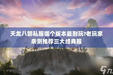 天龙八部私服哪个版本最耐玩?老玩家亲测推荐三大经典服 天龙八部私服哪个版本最耐玩?老玩家亲测推荐三大经典服