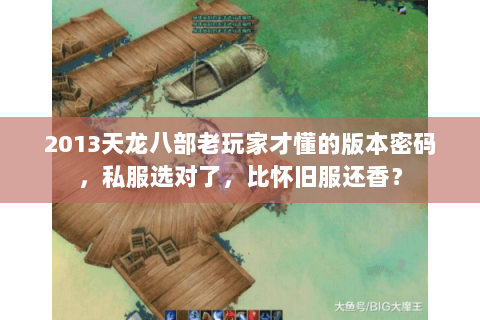 2013天龙八部老玩家才懂的版本密码,私服选对了,比怀旧服还香? 2013天龙八部老玩家才懂的版本密码,私服选对了,比怀旧服还香?
