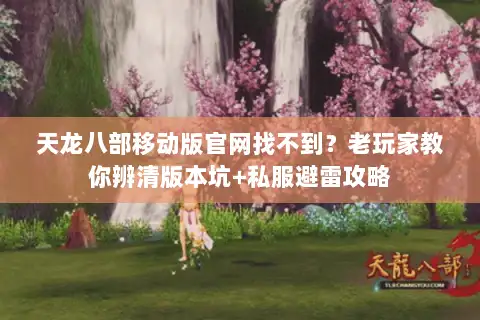 天龙八部移动版官网找不到?老玩家教你辨清版本坑+私服避雷攻略 天龙八部移动版官网找不到?老玩家教你辨清版本坑+私服避雷攻略