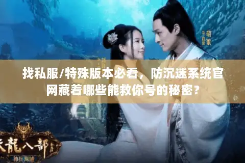 找私服/特殊版本必看,防沉迷系统官网藏着哪些能救你号的秘密? 找私服/特殊版本必看,防沉迷系统官网藏着哪些能救你号的秘密?