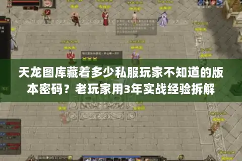 天龙图库藏着多少私服玩家不知道的版本密码？老玩家用3年实战经验拆解