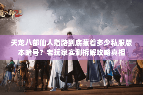天龙八部仙人指路到底藏着多少私服版本暗号?老玩家实测拆解攻略真相 天龙八部仙人指路到底藏着多少私服版本暗号?老玩家实测拆解攻略真相