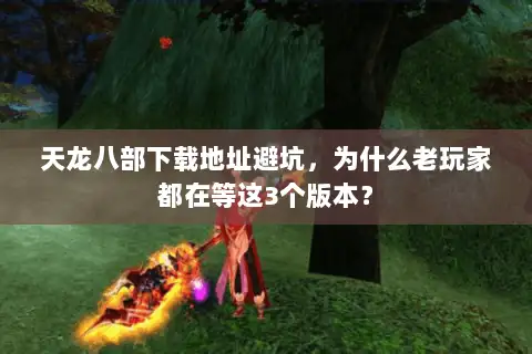 天龙八部下载地址避坑,为什么老玩家都在等这3个版本? 天龙八部下载地址避坑,为什么老玩家都在等这3个版本?