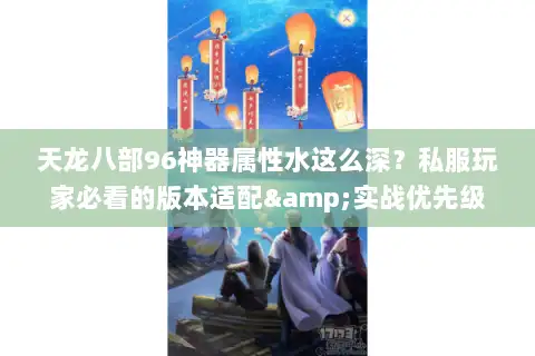 天龙八部96神器属性水这么深?私服玩家必看的版本适配&实战优先级解析 天龙八部96神器属性水这么深?私服玩家必看的版本适配&实战优先级解析