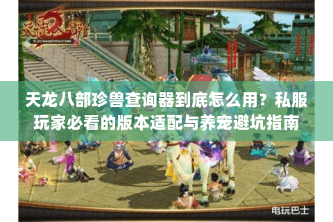 天龙八部珍兽查询器到底怎么用？私服玩家必看的版本适配与养宠避坑指南