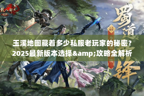 玉溪地图藏着多少私服老玩家的秘密?2025最新版本选择&攻略全解析 玉溪地图藏着多少私服老玩家的秘密?2025最新版本选择&攻略全解析