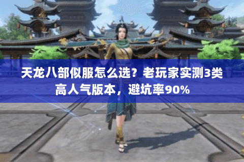 天龙八部似服怎么选？老玩家实测3类高人气版本，避坑率90%