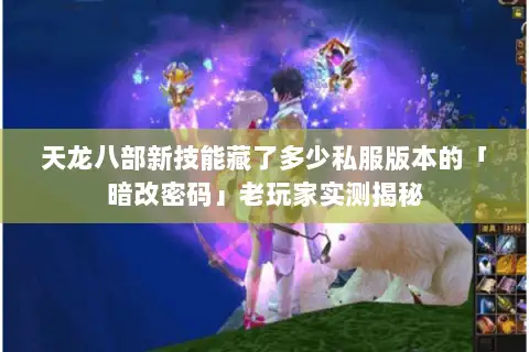 天龙八部新技能藏了多少私服版本的「暗改密码」老玩家实测揭秘