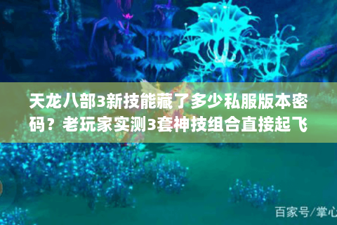天龙八部3新技能藏了多少私服版本密码?老玩家实测3套神技组合直接起飞 天龙八部3新技能藏了多少私服版本密码?老玩家实测3套神技组合直接起飞