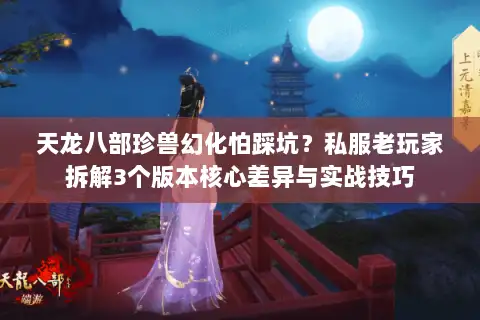 天龙八部珍兽幻化怕踩坑？私服老玩家拆解3个版本核心差异与实战技巧