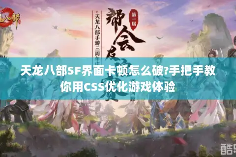 天龙八部SF界面卡顿怎么破?手把手教你用CSS优化游戏体验 天龙八部SF界面卡顿怎么破?手把手教你用CSS优化游戏体验