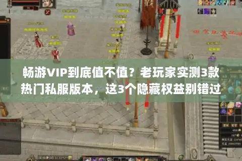 畅游VIP到底值不值？老玩家实测3款热门私服版本，这3个隐藏权益别错过