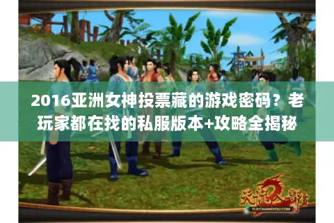 2016亚洲女神投票藏的游戏密码？老玩家都在找的私服版本+攻略全揭秘