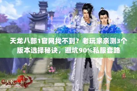 天龙八部1官网找不到？老玩家亲测3个版本选择秘诀，避坑90%私服套路