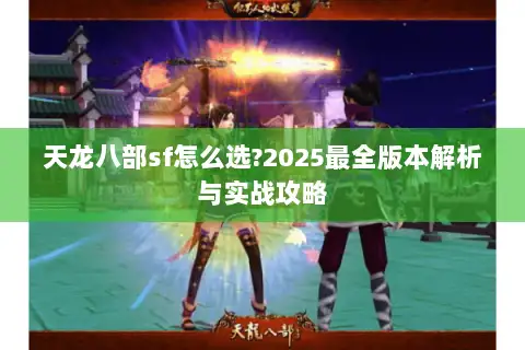 天龙八部sf怎么选?2025最全版本解析与实战攻略 天龙八部sf怎么选?2025最全版本解析与实战攻略