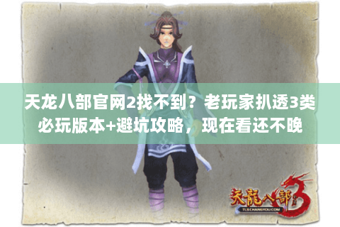 天龙八部官网2找不到？老玩家扒透3类必玩版本+避坑攻略，现在看还不晚
