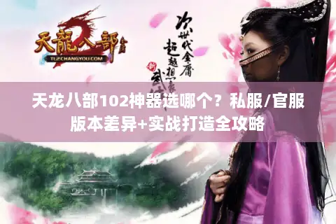 天龙八部102神器选哪个?私服/官服版本差异+实战打造全攻略 天龙八部102神器选哪个?私服/官服版本差异+实战打造全攻略