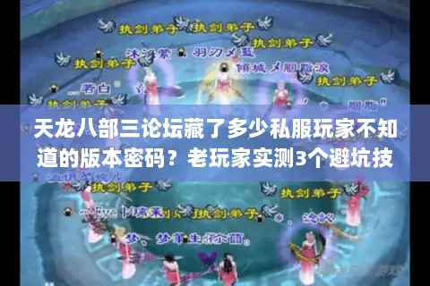 天龙八部三论坛藏了多少私服玩家不知道的版本密码?老玩家实测3个避坑技巧 天龙八部三论坛藏了多少私服玩家不知道的版本密码?老玩家实测3个避坑技巧