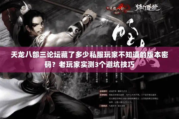 天龙八部三论坛藏了多少私服玩家不知道的版本密码?老玩家实测3个避坑技巧 天龙八部三论坛藏了多少私服玩家不知道的版本密码?老玩家实测3个避坑技巧