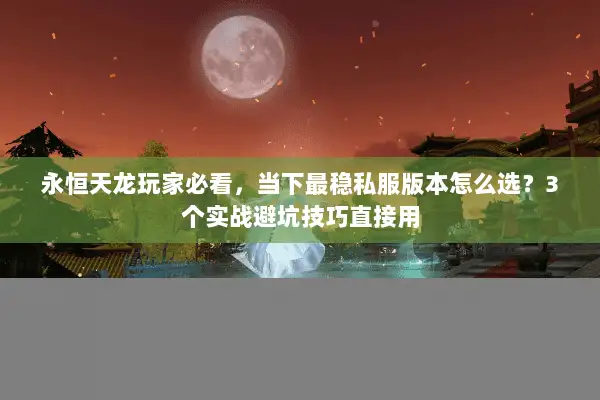 永恒天龙玩家必看，当下最稳私服版本怎么选？3个实战避坑技巧直接用