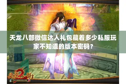 天龙八部微信达人礼包藏着多少私服玩家不知道的版本密码? 天龙八部微信达人礼包藏着多少私服玩家不知道的版本密码?