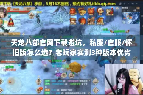 天龙八部官网下载避坑，私服/官服/怀旧版怎么选？老玩家实测3种版本优劣
