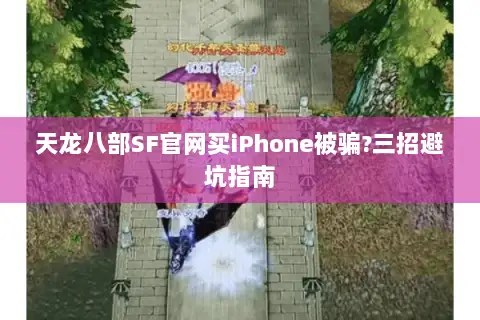 天龙八部SF官网买iPhone被骗?三招避坑指南 天龙八部SF官网买iPhone被骗?三招避坑指南